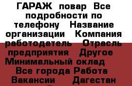 Art Club ГАРАЖ. повар. Все подробности по телефону › Название организации ­ Компания-работодатель › Отрасль предприятия ­ Другое › Минимальный оклад ­ 1 - Все города Работа » Вакансии   . Дагестан респ.,Дагестанские Огни г.